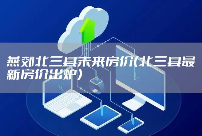 燕郊北三县未来房价（北三县最新房价出炉）