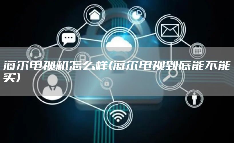 海尔电视机怎么样(海尔电视到底能不能买)
