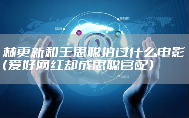 林更新和王思聪拍过什么电影（爱好网红却成思聪官配）