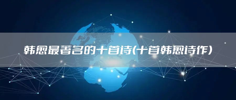韩愈最著名的十首诗(十首韩愈诗作)