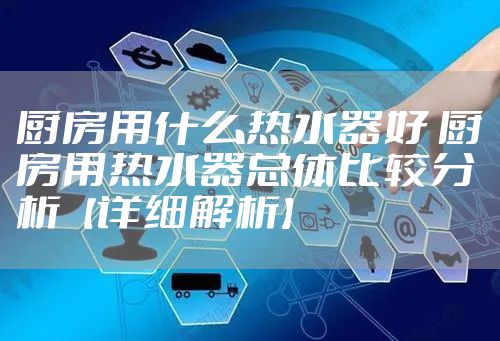 厨房用什么热水器好 厨房用热水器总体比较分析【详细解析】