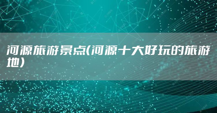 河源旅游景点（河源十大好玩的旅游地）