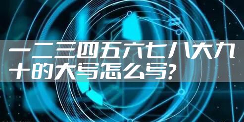 一二三四五六七八大九十的大写怎么写？