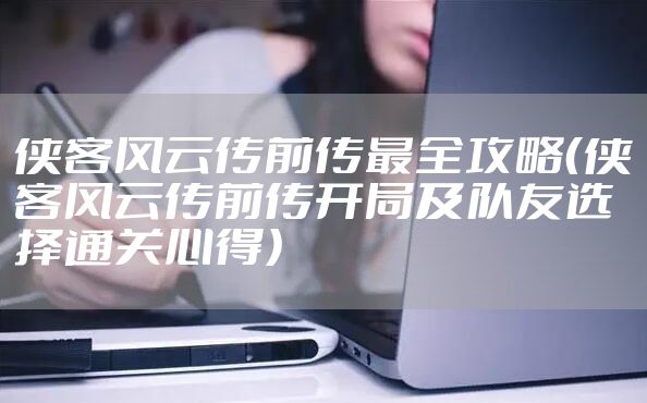 侠客风云传前传最全攻略（侠客风云传前传开局及队友选择通关心得）