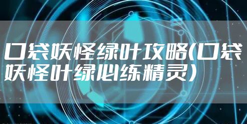 口袋妖怪绿叶攻略（口袋妖怪叶绿必练精灵）