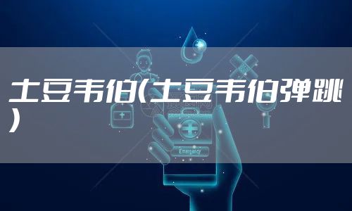 土豆韦伯（土豆韦伯弹跳）