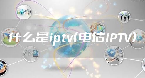 什么是iptv（电信IPTV）
