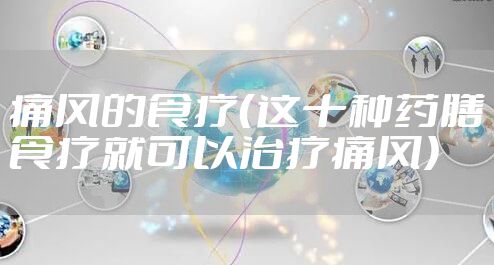 痛风的食疗（这十种药膳食疗就可以治疗痛风）