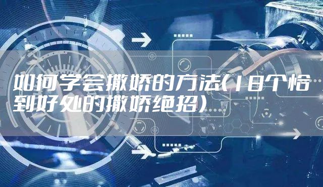 如何学会撒娇的方法（18个恰到好处的撒娇绝招）