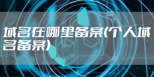 域名在哪里备案(个人域名备案)