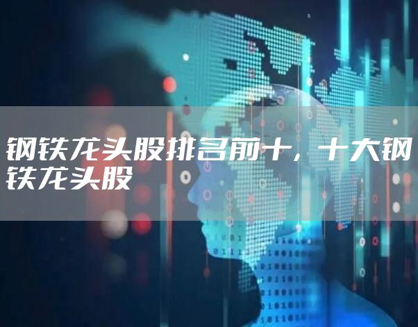 钢铁龙头股排名前十，十大钢铁龙头股