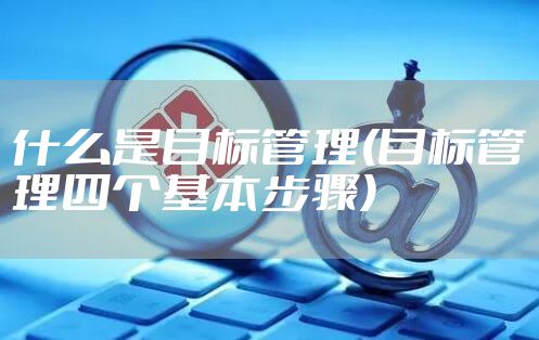 什么是目标管理(目标管理四个基本步骤)