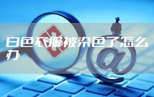 白色衣服被染色了怎么办