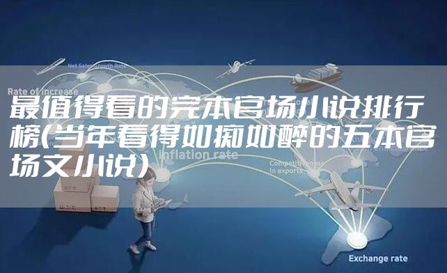 最值得看的完本官场小说排行榜（当年看得如痴如醉的五本官场文小说）
