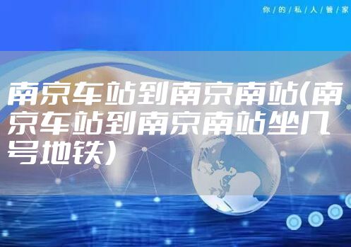 南京车站到南京南站（南京车站到南京南站坐几号地铁）