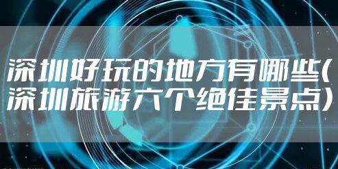 深圳好玩的地方有哪些（深圳旅游六个绝佳景点）