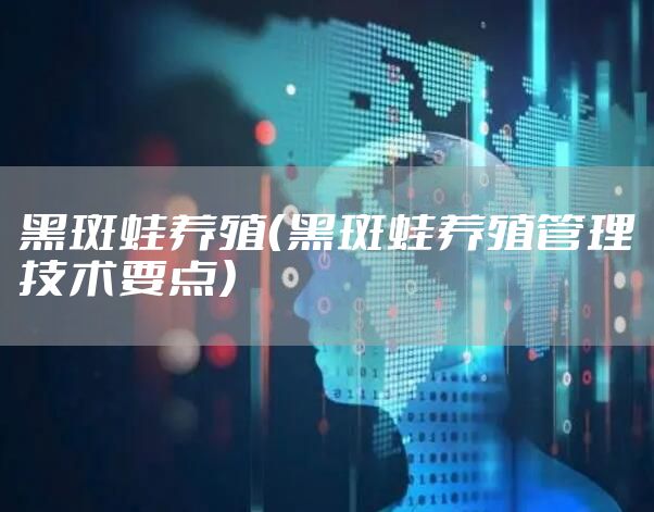 黑斑蛙养殖（黑斑蛙养殖管理技术要点）