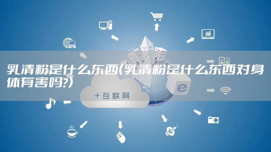 乳清粉是什么东西（乳清粉是什么东西对身体有害吗?）