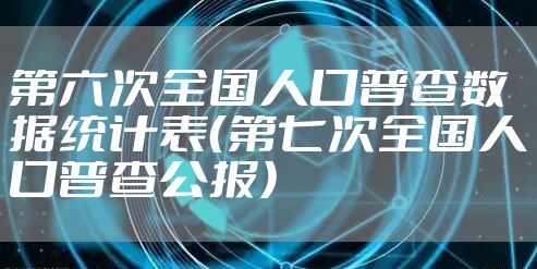 第六次全国人口普查数据统计表（第七次全国人口普查公报）