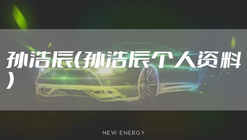 孙浩辰（孙浩辰个人资料）