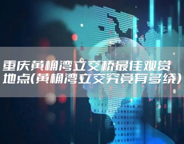 重庆黄桷湾立交桥最佳观赏地点（黄桷湾立交究竟有多绕）