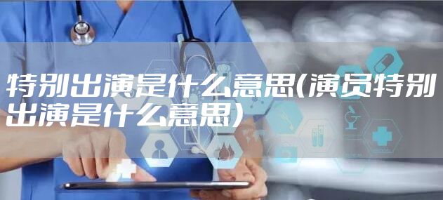 特别出演是什么意思（演员特别出演是什么意思）