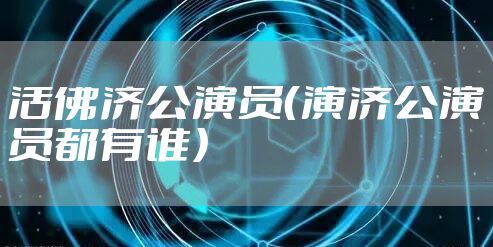 活佛济公演员（演济公演员都有谁）