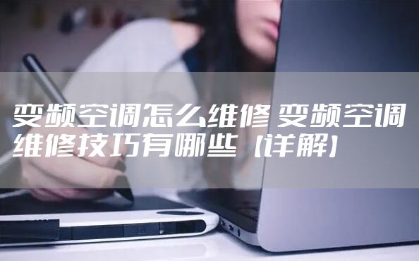 变频空调怎么维修 变频空调维修技巧有哪些【详解】