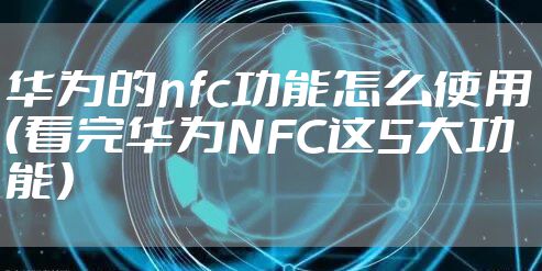 华为的nfc功能怎么使用（看完华为NFC这5大功能）