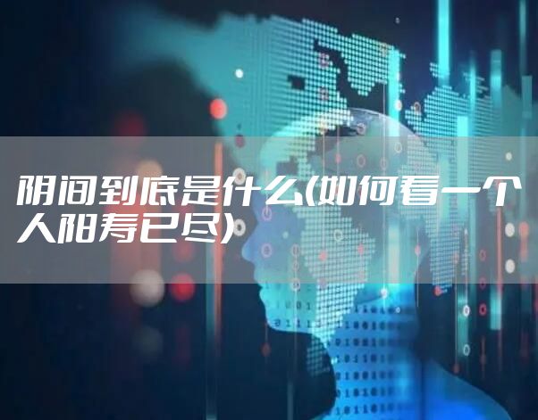 阴间到底是什么(如何看一个人阳寿已尽)