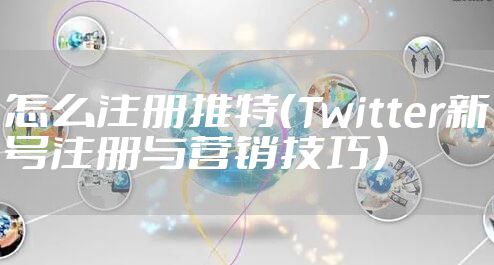 怎么注册推特（Twitter新号注册与营销技巧）
