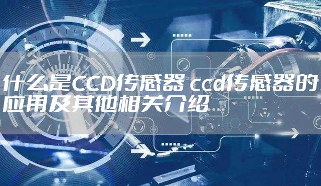 什么是CCD传感器 ccd传感器的应用及其他相关介绍