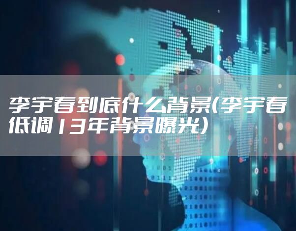 李宇春到底什么背景（李宇春低调13年背景曝光）