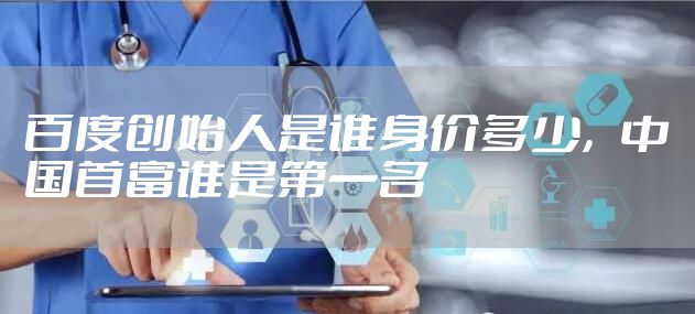 百度创始人是谁身价多少，中国首富谁是第一名