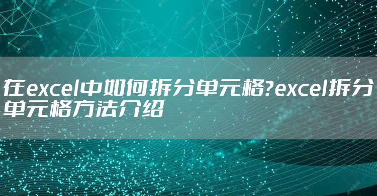 在excel中如何拆分单元格？excel拆分单元格方法介绍