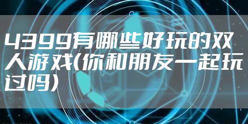 4399有哪些好玩的双人游戏（你和朋友一起玩过吗）
