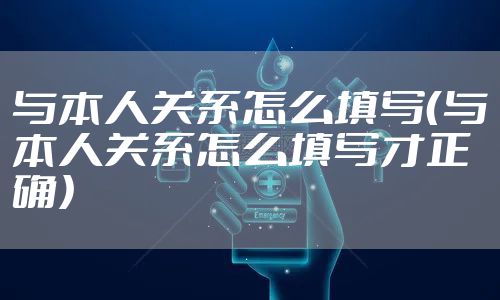 与本人关系怎么填写（与本人关系怎么填写才正确）