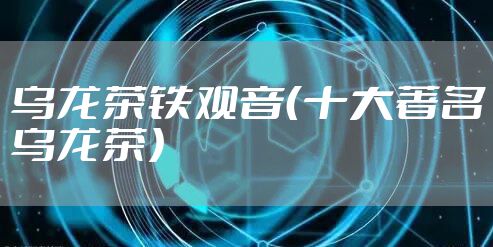 乌龙茶铁观音（十大著名乌龙茶）