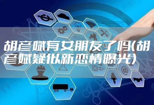 胡彦斌有女朋友了吗（胡彦斌疑似新恋情曝光）