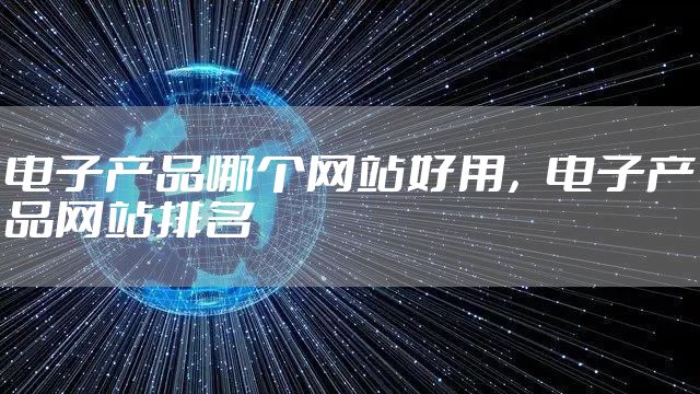 电子产品哪个网站好用，电子产品网站排名