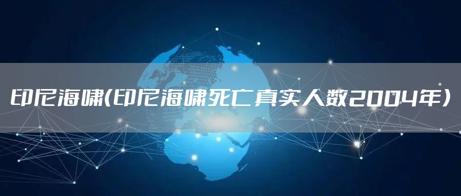 印尼海啸（印尼海啸死亡真实人数2004年）