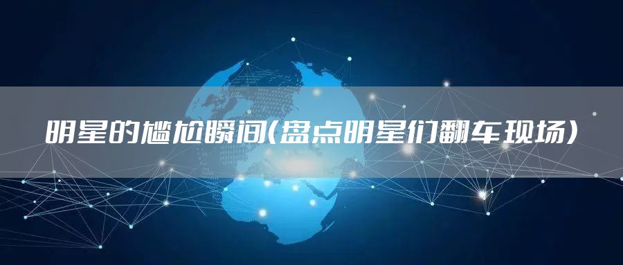 明星的尴尬瞬间（盘点明星们翻车现场）