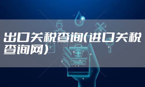 出口关税查询（进口关税查询网）