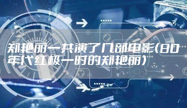 郑艳丽一共演了几部电影（80年代红极一时的郑艳丽）