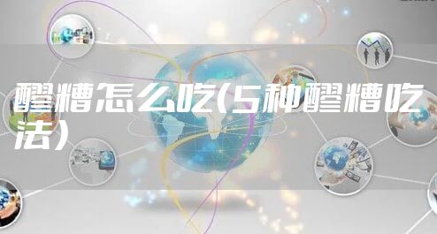 醪糟怎么吃（5种醪糟吃法）