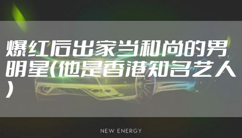 爆红后出家当和尚的男明星（他是香港知名艺人）