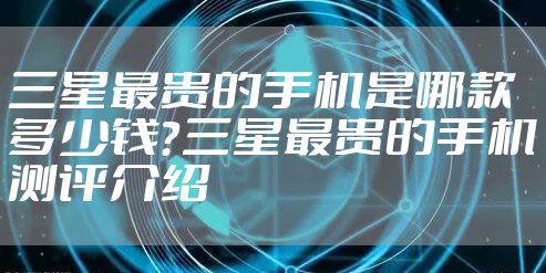 三星最贵的手机是哪款多少钱？三星最贵的手机测评介绍