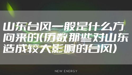 山东台风一般是什么方向来的（历数那些对山东造成较大影响的台风）