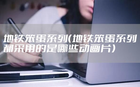 地铁笨蛋系列（地铁笨蛋系列都采用的是哪些动画片）