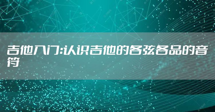 吉他入门：认识吉他的各弦各品的音符